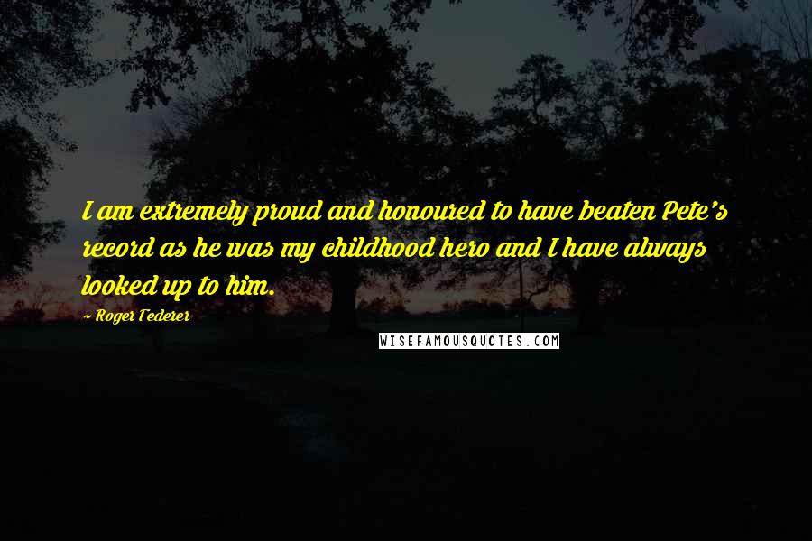 Roger Federer Quotes: I am extremely proud and honoured to have beaten Pete's record as he was my childhood hero and I have always looked up to him.