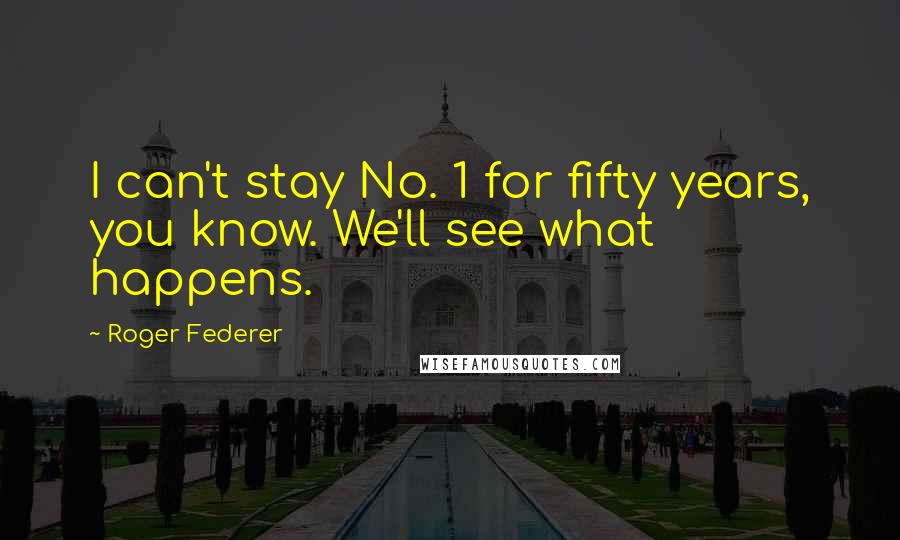 Roger Federer Quotes: I can't stay No. 1 for fifty years, you know. We'll see what happens.