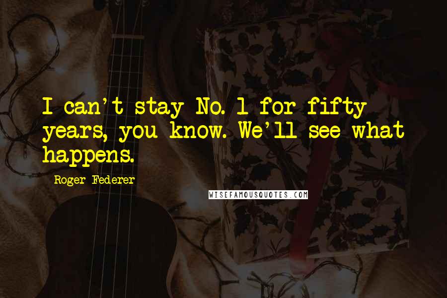 Roger Federer Quotes: I can't stay No. 1 for fifty years, you know. We'll see what happens.