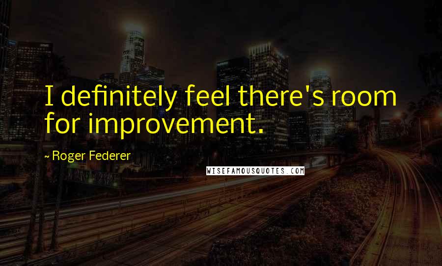 Roger Federer Quotes: I definitely feel there's room for improvement.