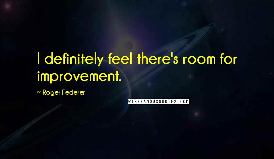 Roger Federer Quotes: I definitely feel there's room for improvement.