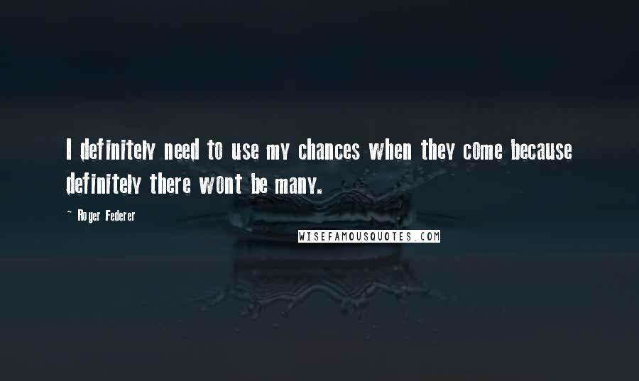 Roger Federer Quotes: I definitely need to use my chances when they come because definitely there wont be many.