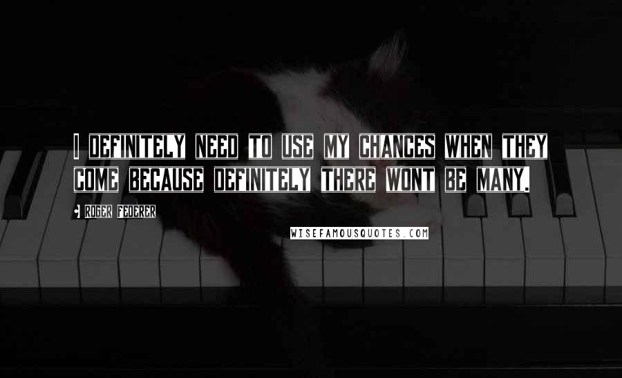 Roger Federer Quotes: I definitely need to use my chances when they come because definitely there wont be many.