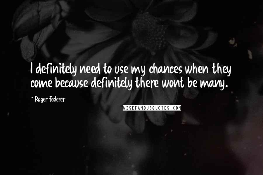 Roger Federer Quotes: I definitely need to use my chances when they come because definitely there wont be many.