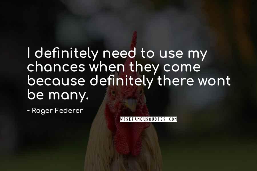 Roger Federer Quotes: I definitely need to use my chances when they come because definitely there wont be many.