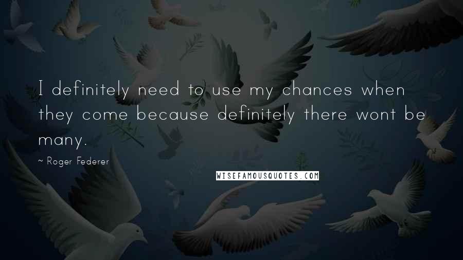 Roger Federer Quotes: I definitely need to use my chances when they come because definitely there wont be many.