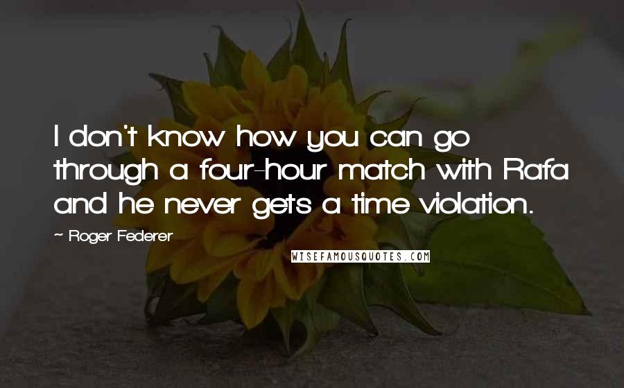 Roger Federer Quotes: I don't know how you can go through a four-hour match with Rafa and he never gets a time violation.