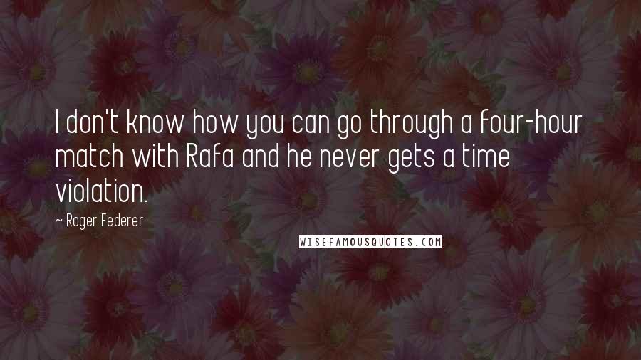 Roger Federer Quotes: I don't know how you can go through a four-hour match with Rafa and he never gets a time violation.