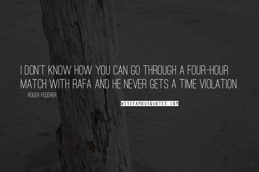 Roger Federer Quotes: I don't know how you can go through a four-hour match with Rafa and he never gets a time violation.