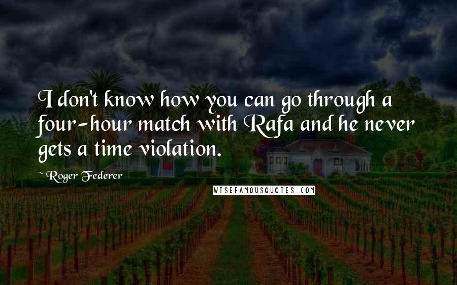 Roger Federer Quotes: I don't know how you can go through a four-hour match with Rafa and he never gets a time violation.