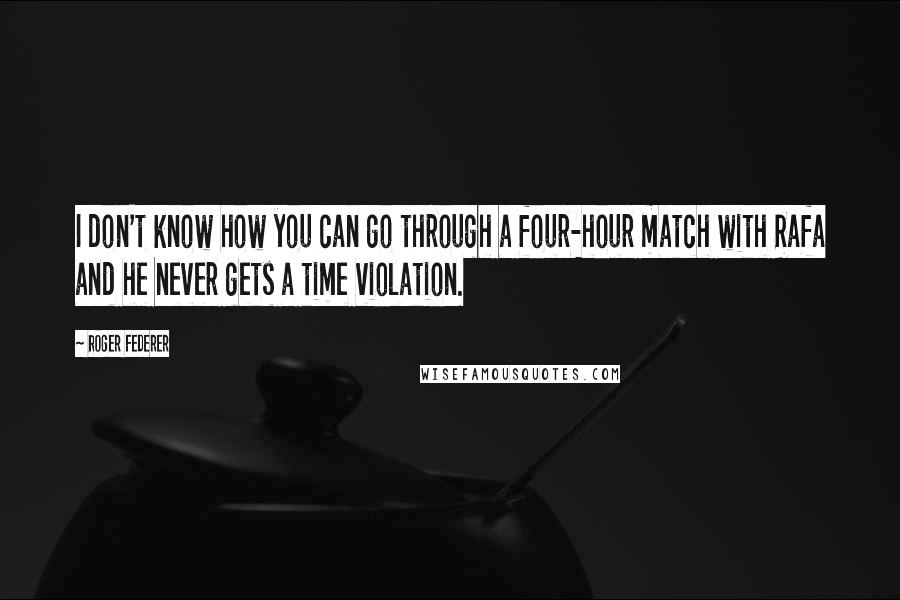 Roger Federer Quotes: I don't know how you can go through a four-hour match with Rafa and he never gets a time violation.