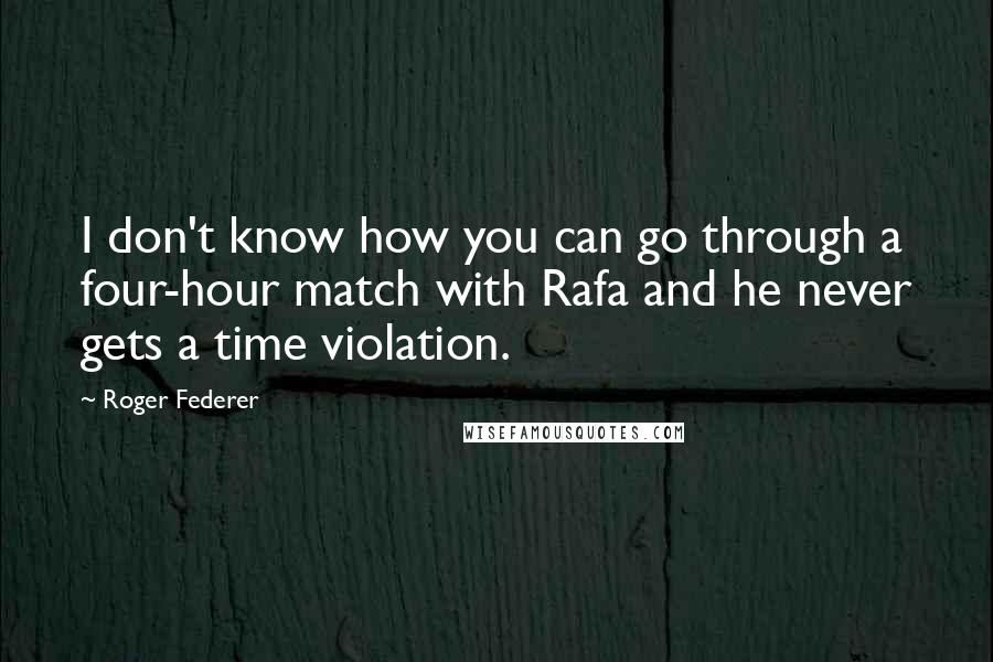 Roger Federer Quotes: I don't know how you can go through a four-hour match with Rafa and he never gets a time violation.