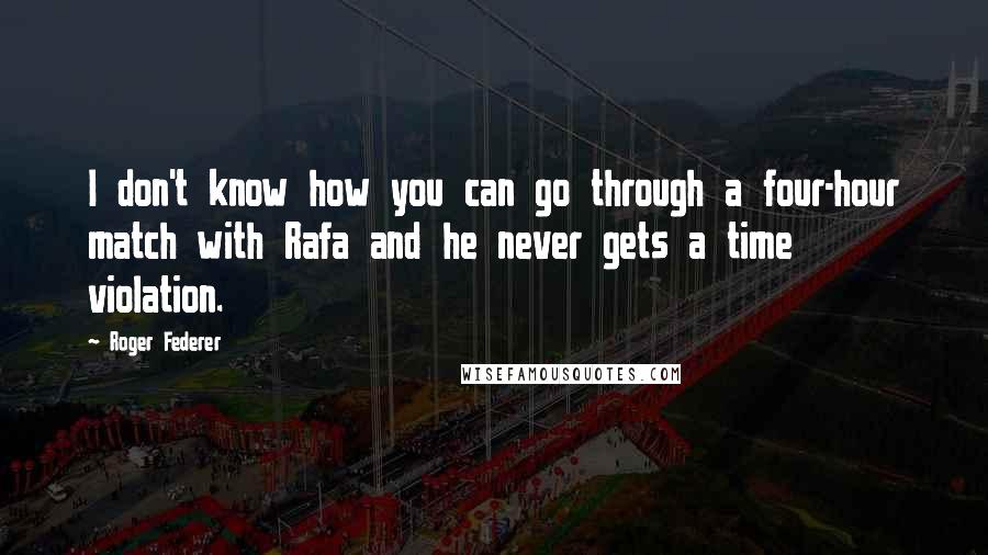 Roger Federer Quotes: I don't know how you can go through a four-hour match with Rafa and he never gets a time violation.