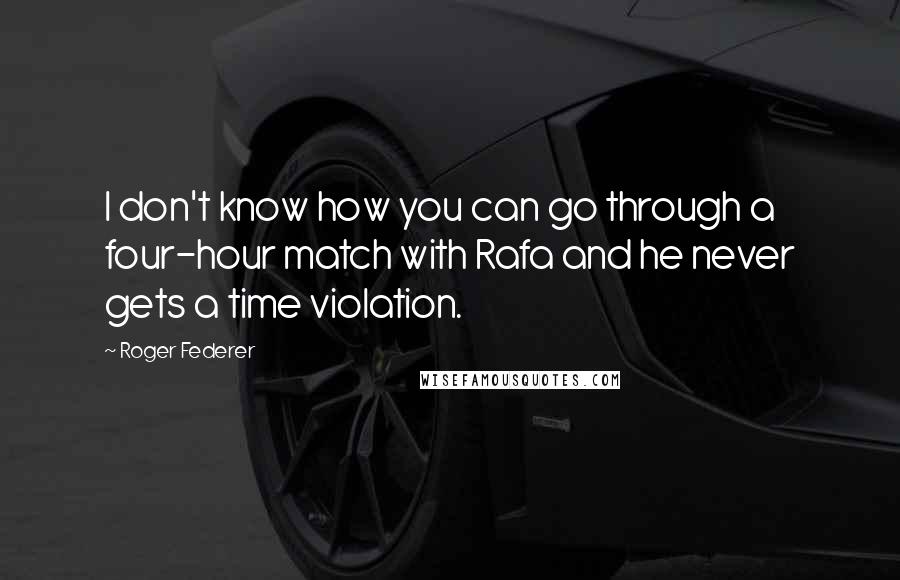 Roger Federer Quotes: I don't know how you can go through a four-hour match with Rafa and he never gets a time violation.