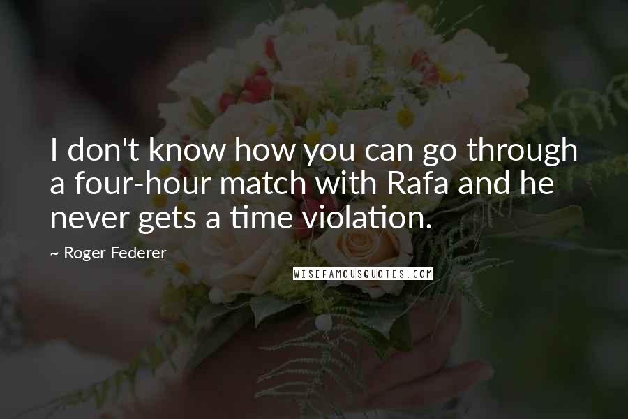 Roger Federer Quotes: I don't know how you can go through a four-hour match with Rafa and he never gets a time violation.