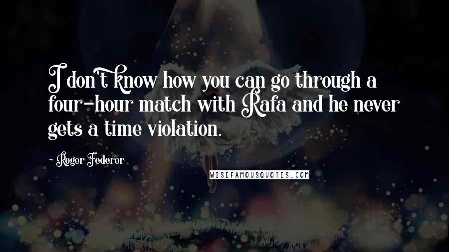 Roger Federer Quotes: I don't know how you can go through a four-hour match with Rafa and he never gets a time violation.