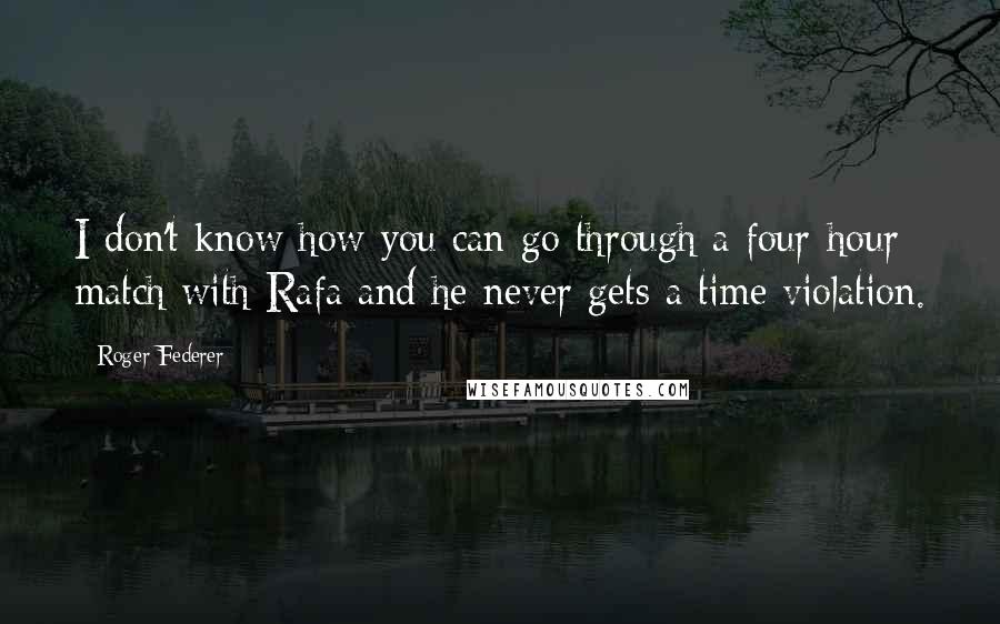 Roger Federer Quotes: I don't know how you can go through a four-hour match with Rafa and he never gets a time violation.