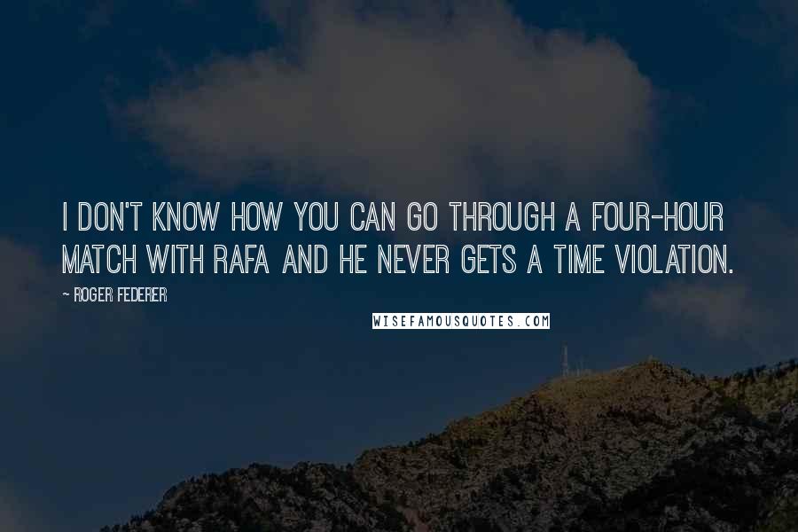 Roger Federer Quotes: I don't know how you can go through a four-hour match with Rafa and he never gets a time violation.