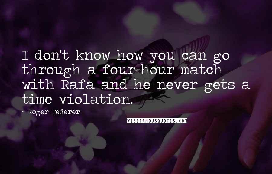 Roger Federer Quotes: I don't know how you can go through a four-hour match with Rafa and he never gets a time violation.