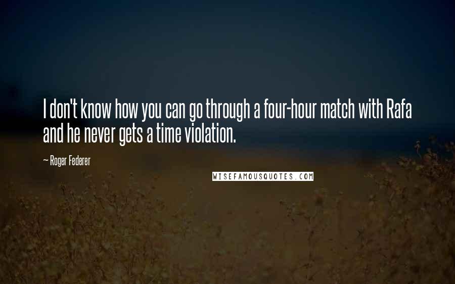 Roger Federer Quotes: I don't know how you can go through a four-hour match with Rafa and he never gets a time violation.