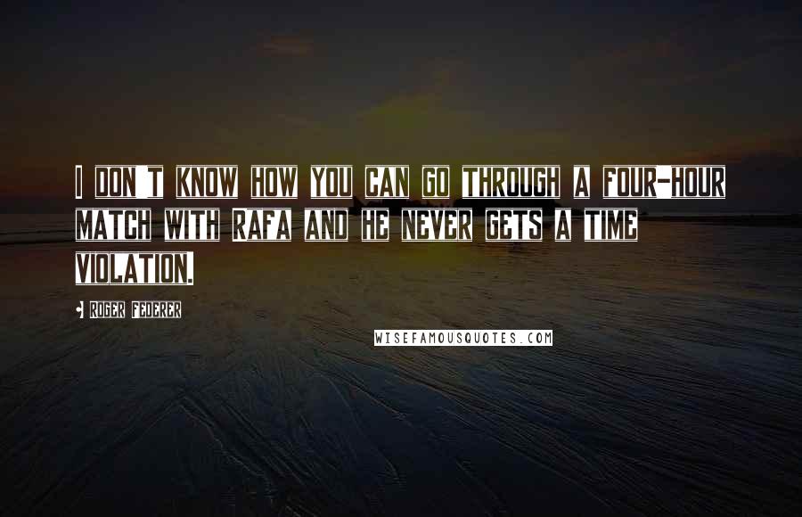 Roger Federer Quotes: I don't know how you can go through a four-hour match with Rafa and he never gets a time violation.