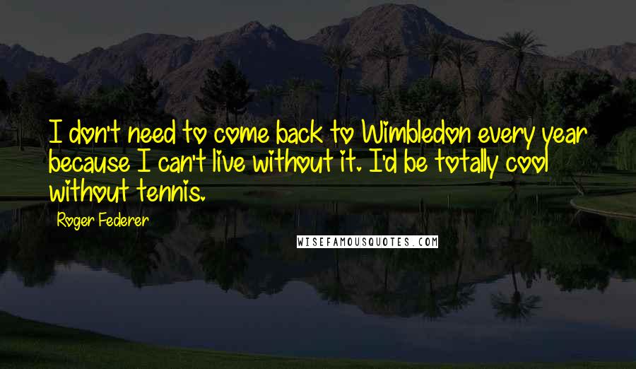 Roger Federer Quotes: I don't need to come back to Wimbledon every year because I can't live without it. I'd be totally cool without tennis.