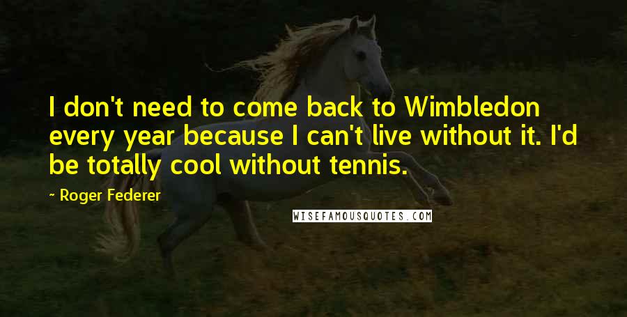 Roger Federer Quotes: I don't need to come back to Wimbledon every year because I can't live without it. I'd be totally cool without tennis.