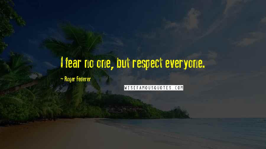 Roger Federer Quotes: I fear no one, but respect everyone.