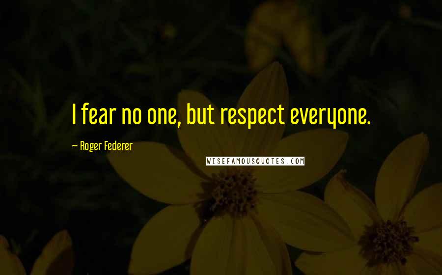 Roger Federer Quotes: I fear no one, but respect everyone.