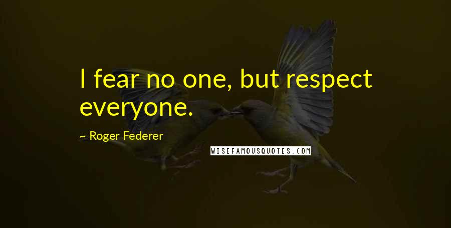 Roger Federer Quotes: I fear no one, but respect everyone.