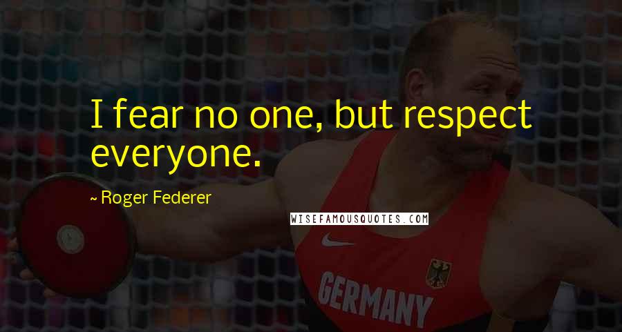 Roger Federer Quotes: I fear no one, but respect everyone.