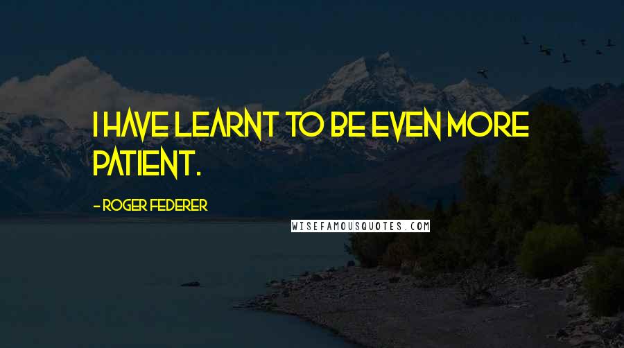 Roger Federer Quotes: I have learnt to be even more patient.