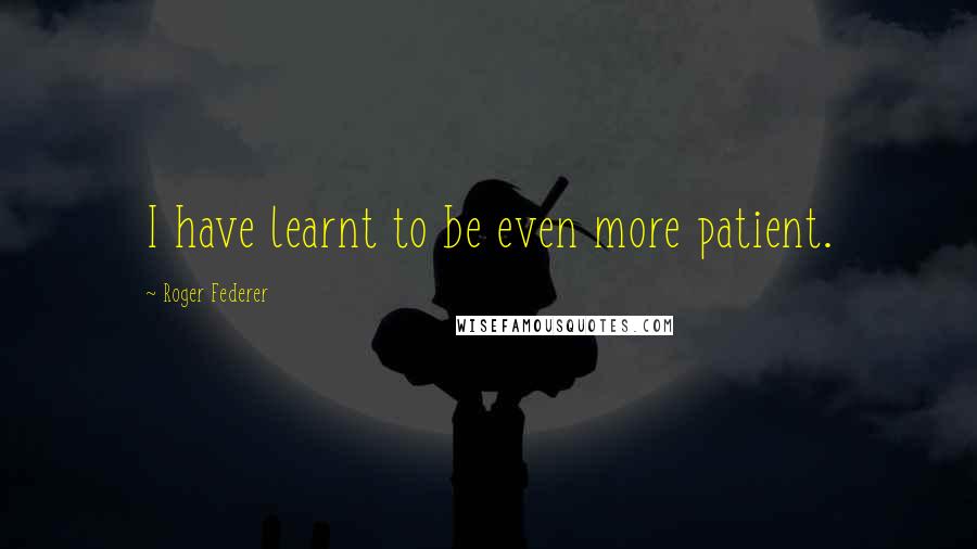 Roger Federer Quotes: I have learnt to be even more patient.