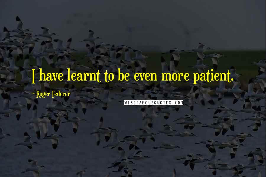 Roger Federer Quotes: I have learnt to be even more patient.
