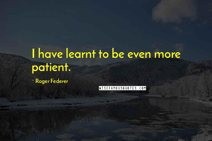 Roger Federer Quotes: I have learnt to be even more patient.
