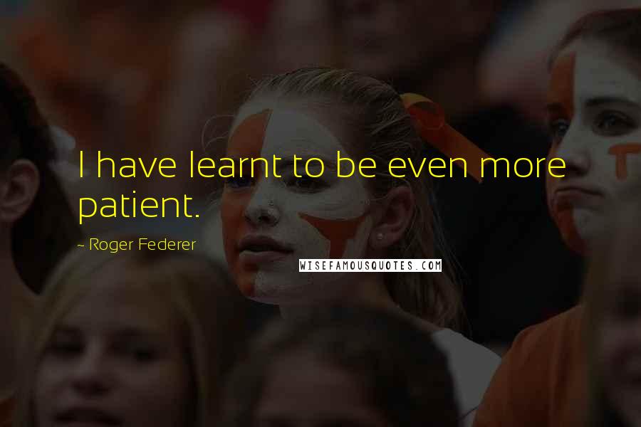 Roger Federer Quotes: I have learnt to be even more patient.