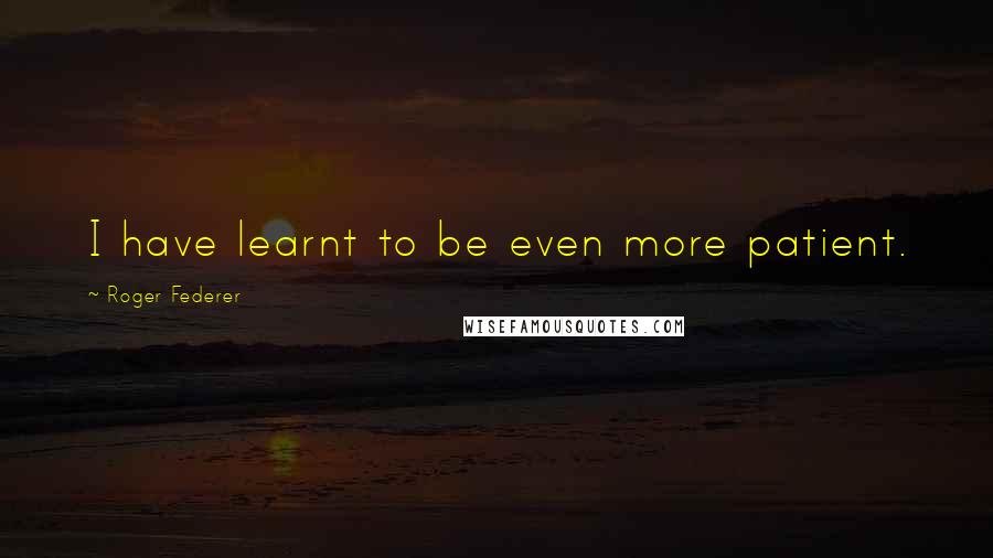 Roger Federer Quotes: I have learnt to be even more patient.