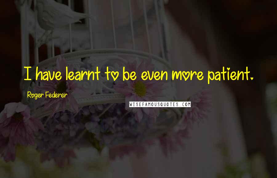 Roger Federer Quotes: I have learnt to be even more patient.
