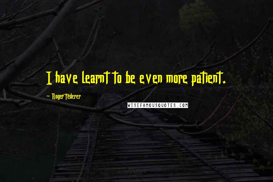 Roger Federer Quotes: I have learnt to be even more patient.