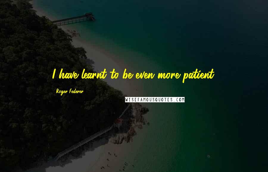 Roger Federer Quotes: I have learnt to be even more patient.