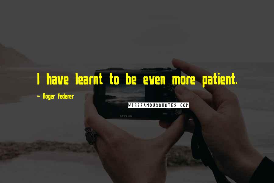 Roger Federer Quotes: I have learnt to be even more patient.