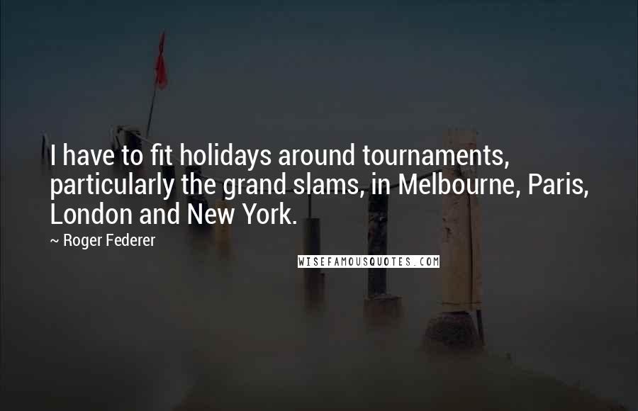 Roger Federer Quotes: I have to fit holidays around tournaments, particularly the grand slams, in Melbourne, Paris, London and New York.