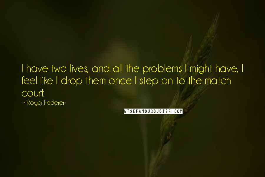 Roger Federer Quotes: I have two lives, and all the problems I might have, I feel like I drop them once I step on to the match court.