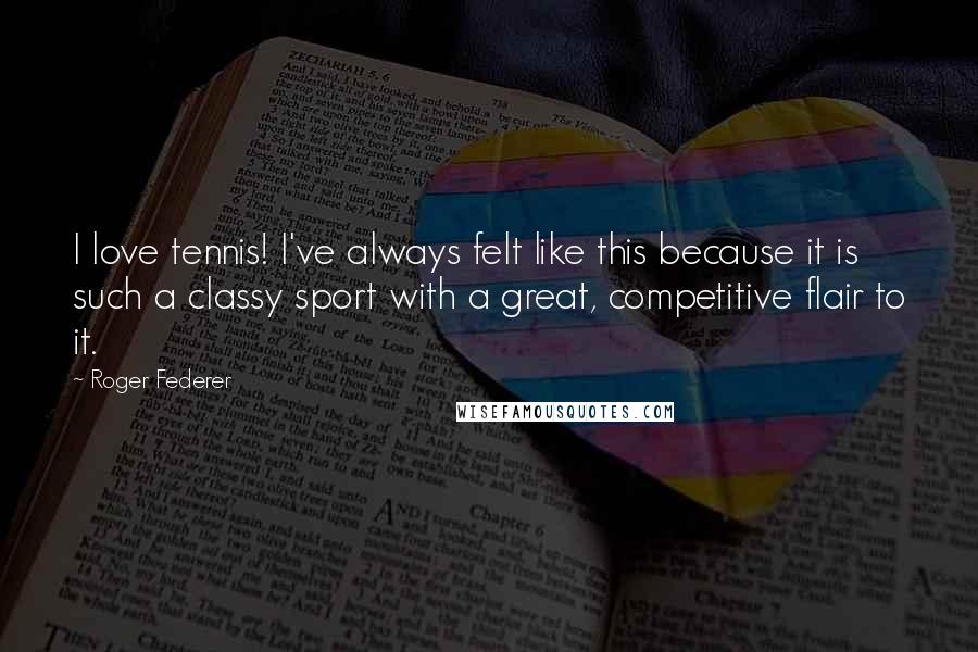 Roger Federer Quotes: I love tennis! I've always felt like this because it is such a classy sport with a great, competitive flair to it.