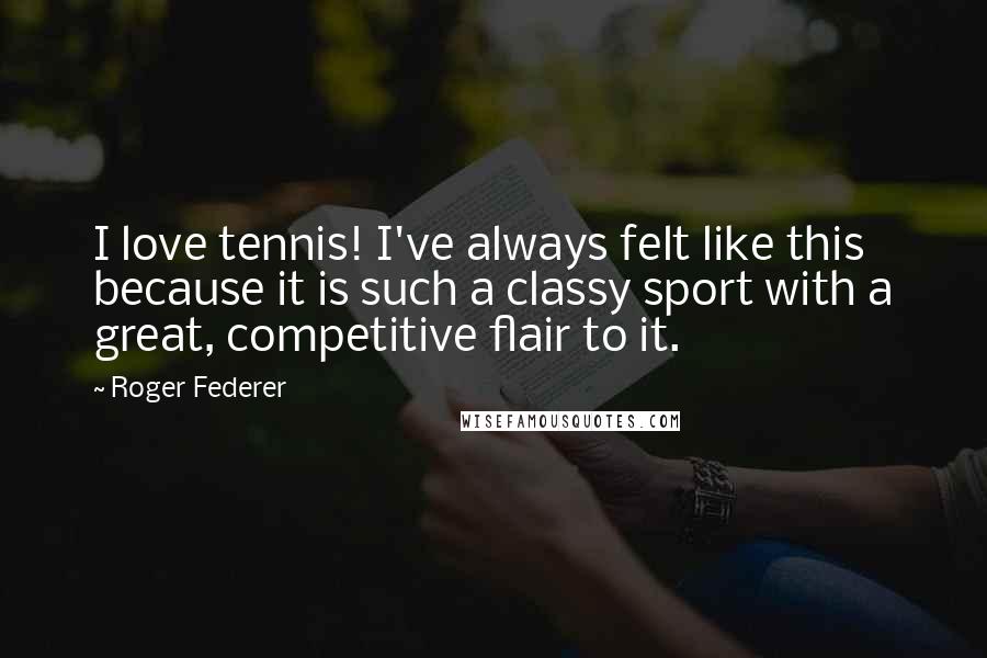 Roger Federer Quotes: I love tennis! I've always felt like this because it is such a classy sport with a great, competitive flair to it.