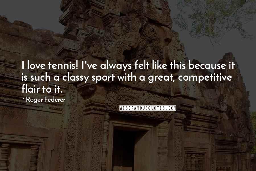 Roger Federer Quotes: I love tennis! I've always felt like this because it is such a classy sport with a great, competitive flair to it.