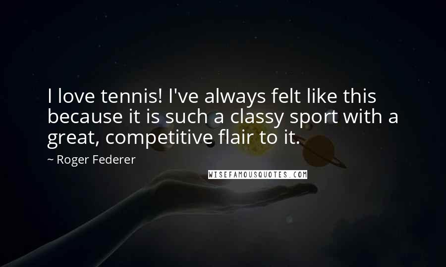 Roger Federer Quotes: I love tennis! I've always felt like this because it is such a classy sport with a great, competitive flair to it.