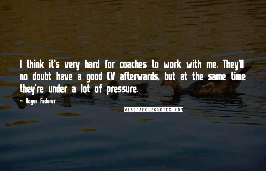 Roger Federer Quotes: I think it's very hard for coaches to work with me. They'll no doubt have a good CV afterwards, but at the same time they're under a lot of pressure.