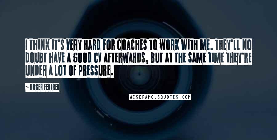 Roger Federer Quotes: I think it's very hard for coaches to work with me. They'll no doubt have a good CV afterwards, but at the same time they're under a lot of pressure.