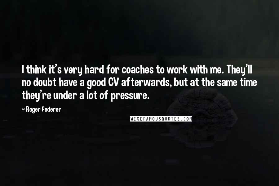 Roger Federer Quotes: I think it's very hard for coaches to work with me. They'll no doubt have a good CV afterwards, but at the same time they're under a lot of pressure.